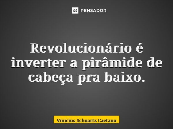 Revolucionário é inverter a pirâmide de cabeça pra baixo.... Frase de Vinicius Schuartz Caetano.