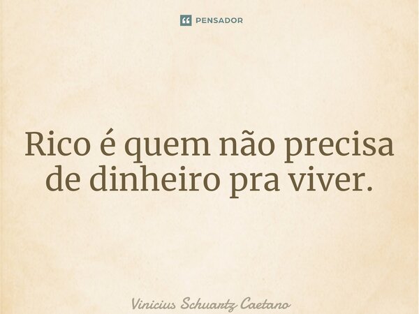 ⁠Rico é quem não precisa de dinheiro pra viver.... Frase de Vinicius Schuartz Caetano.