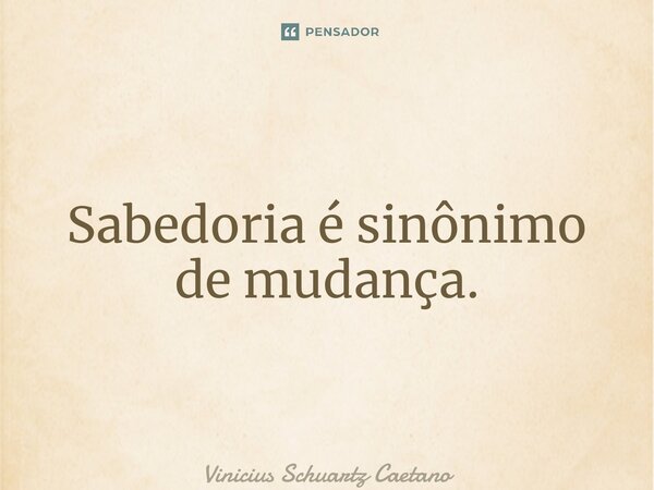 ⁠Sabedoria é sinônimo de mudança.... Frase de Vinicius Schuartz Caetano.