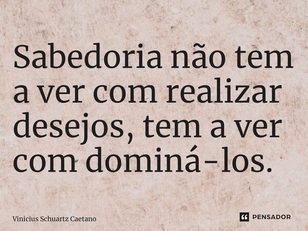⁠Sabedoria não tem a ver com realizar desejos, tem a ver com dominá-los.... Frase de Vinicius Schuartz Caetano.