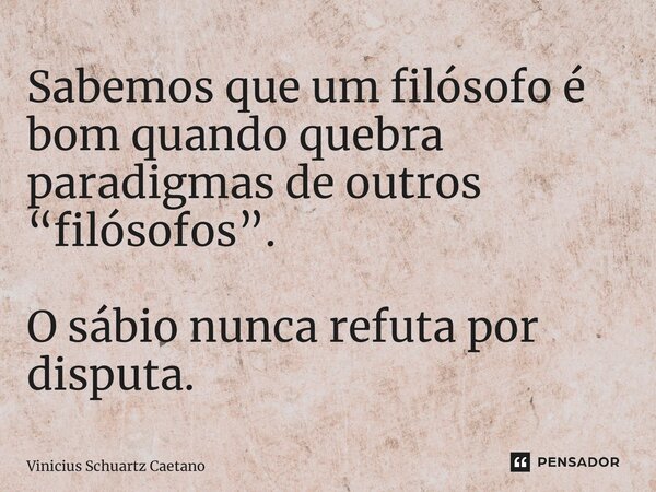 Sabemos que um filósofo é bom quando quebra paradigmas de outros “filósofos”. O sábio nunca refuta por disputa.... Frase de Vinicius Schuartz Caetano.