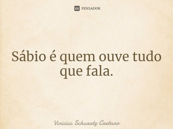 Sábio é⁠ quem ouve tudo que fala.... Frase de Vinicius Schuartz Caetano.