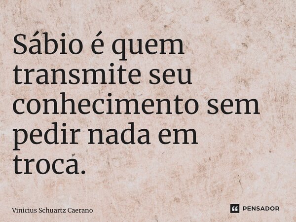 Sábio é quem transmite seu conhecimento sem pedir nada em troca.... Frase de Vinicius Schuartz Caetano.