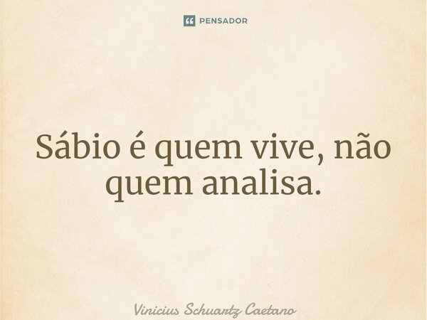 ⁠Sábio é quem vive, não quem analisa.... Frase de Vinicius Schuartz Caetano.