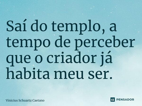 Saí do templo, a tempo de perceber que o criador já habita meu ser.... Frase de Vinicius Schuartz Caetano.