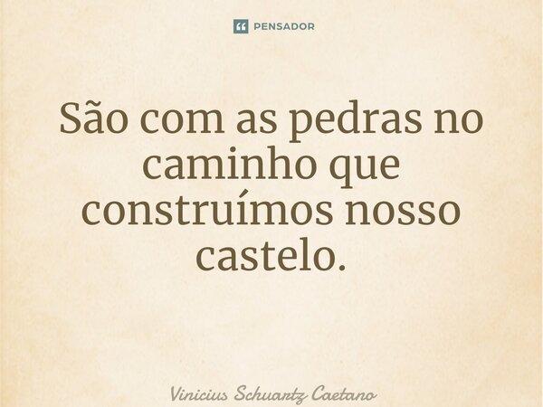 São com as pedras no caminho que construímos nosso castelo. ⁠... Frase de Vinicius Schuartz Caetano.