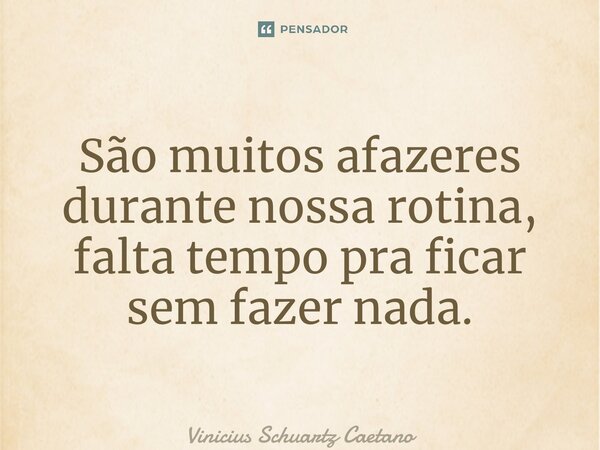 ⁠São muitos afazeres durante nossa rotina, falta tempo pra ficar sem fazer nada.... Frase de Vinicius Schuartz Caetano.