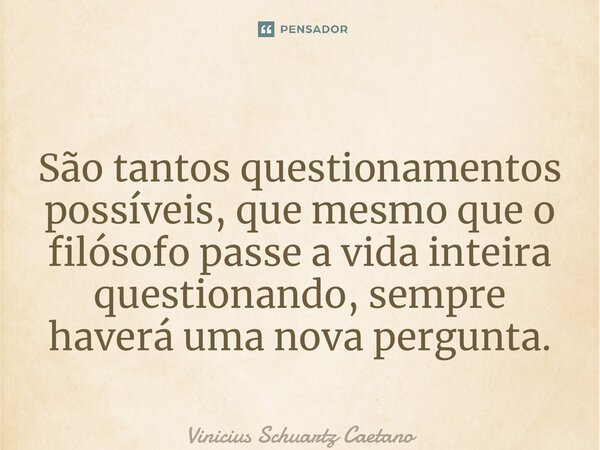 ⁠São tantos questionamentos possíveis, que mesmo que o filósofo passe a vida inteira questionando, sempre haverá uma nova pergunta.... Frase de Vinicius Schuartz Caetano.