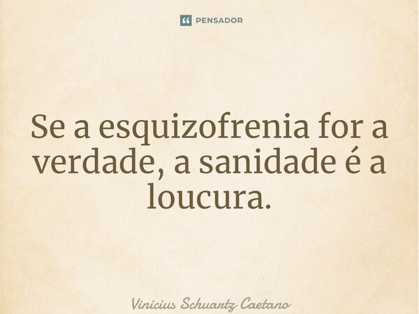 ⁠Se a esquizofrenia for a verdade, a sanidade é a loucura.... Frase de Vinicius Schuartz Caetano.