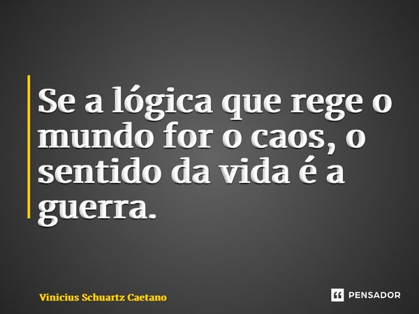 ⁠Se a lógica que rege o mundo for o caos, o sentido da vida é a guerra.... Frase de Vinicius Schuartz Caetano.