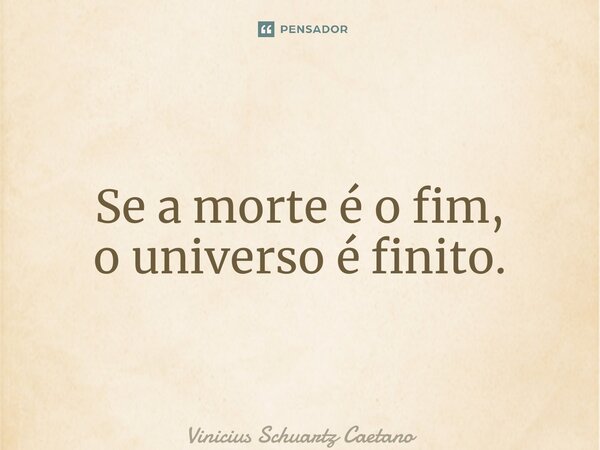 ⁠Se a morte é o fim, o universo é finito.... Frase de Vinicius Schuartz Caetano.