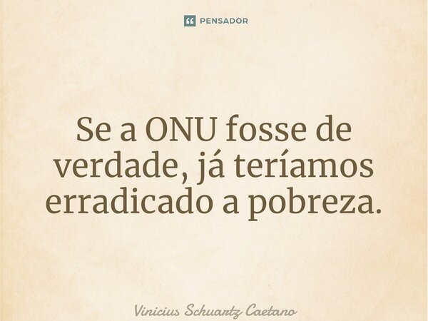 ⁠Se a ONU fosse de verdade, já teríamos erradicado a pobreza.... Frase de Vinicius Schuartz Caetano.