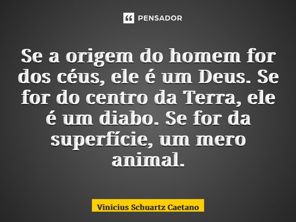 ⁠Se a origem do homem for dos céus, ele é um Deus. Se for do centro da Terra,ele é um diabo. Se for da superfície, um mero animal.... Frase de Vinicius Schuartz Caetano.