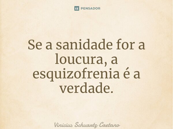 ⁠⁠Se a sanidade for a loucura, a esquizofrenia é a verdade.... Frase de Vinicius Schuartz Caetano.