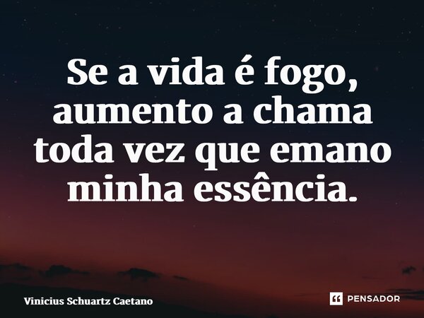 Se a vida é fogo, aumento a chama toda vez que emano minha essência. ⁠... Frase de Vinicius Schuartz Caetano.