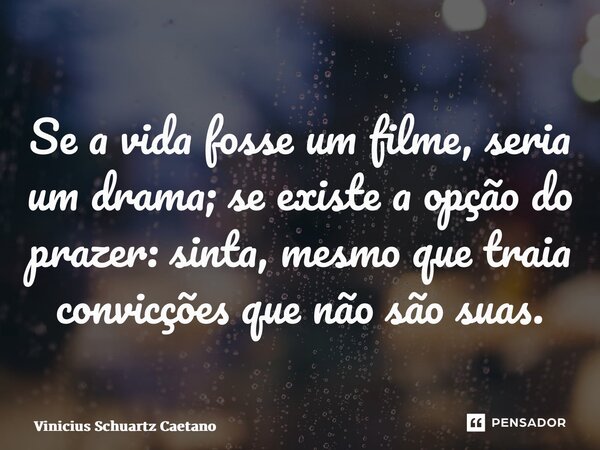 Se a vida fosse um filme, seria um drama; se existe a opção do prazer: sinta, mesmo que traia convicções que não são suas.... Frase de Vinicius Schuartz Caetano.