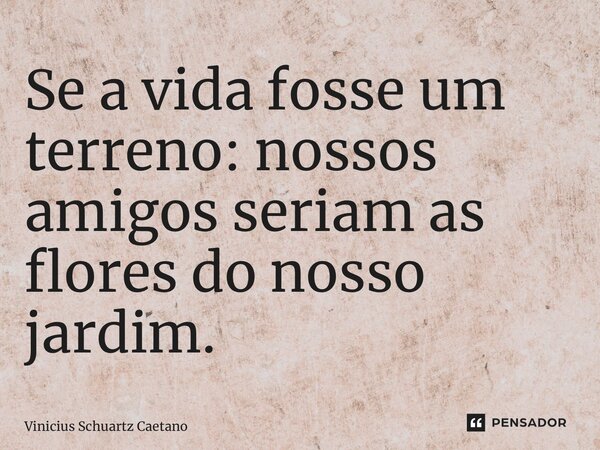 ⁠Se a vida fosse um terreno: nossos amigos seriam as flores do nosso jardim.... Frase de Vinicius Schuartz Caetano.