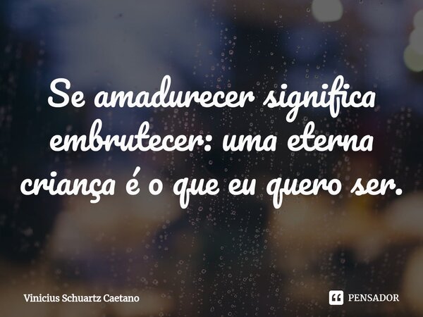 ⁠Se amadurecer significa embrutecer: uma eterna criança é o que eu quero ser.... Frase de Vinicius Schuartz Caetano.