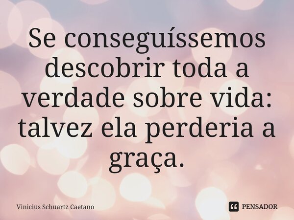 ⁠⁠Se conseguíssemos descobrir toda a verdade sobre vida: talvez ela perderia a graça.... Frase de Vinicius Schuartz Caetano.