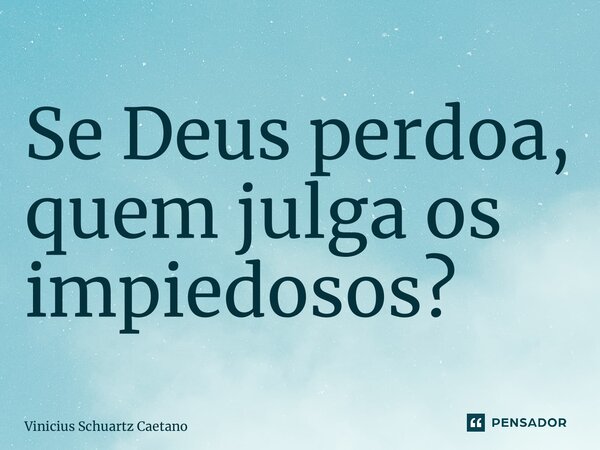 ⁠Se Deus perdoa, quem julga os impiedosos?... Frase de Vinicius Schuartz Caetano.