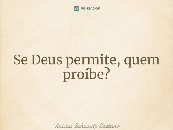 ⁠Se Deus permite, quem proíbe?... Frase de Vinicius Schuartz Caetano.
