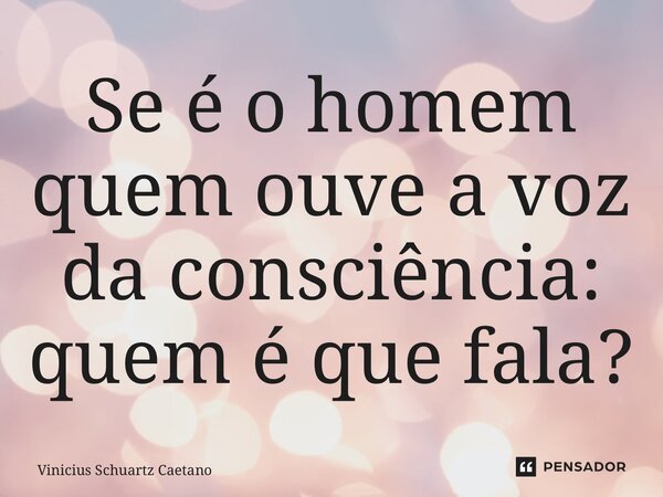 ⁠Se é o homem quem ouve a voz da consciência: quem é que fala?... Frase de Vinicius Schuartz Caetano.