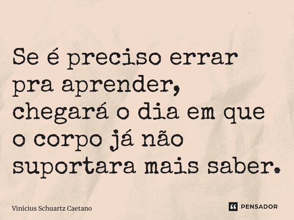 Se é preciso errar pra aprender, chegará o dia em que o corpo já não suportara mais saber.... Frase de Vinicius Schuartz Caetano.