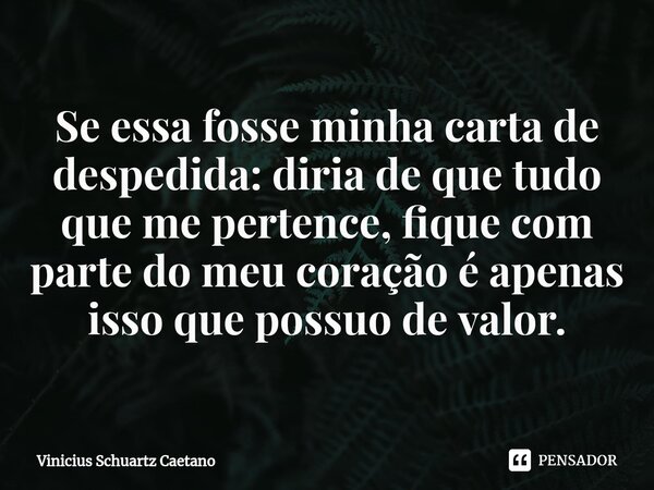 Se essa fosse minha carta de despedida: diria deque tudo que me pertence, fique com parte do meu coração é apenas isso que possuo de valor.... Frase de Vinicius Schuartz Caetano.