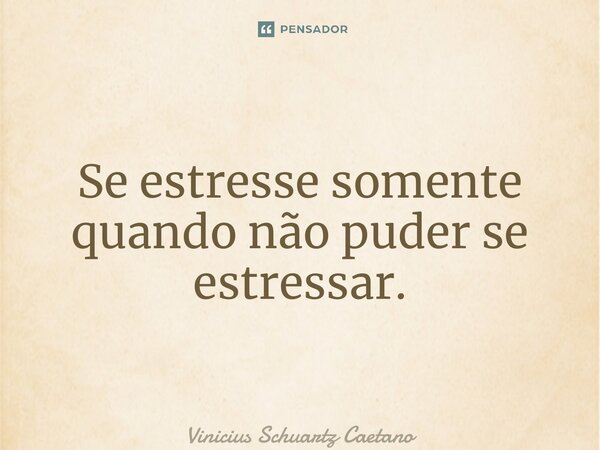 ⁠Se estresse somente quando não puder se estressar.... Frase de Vinicius Schuartz Caetano.