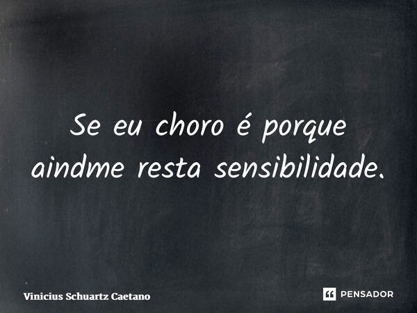 ⁠Se eu choro é porque ainda me resta sensibilidade.... Frase de Vinicius Schuartz Caetano.