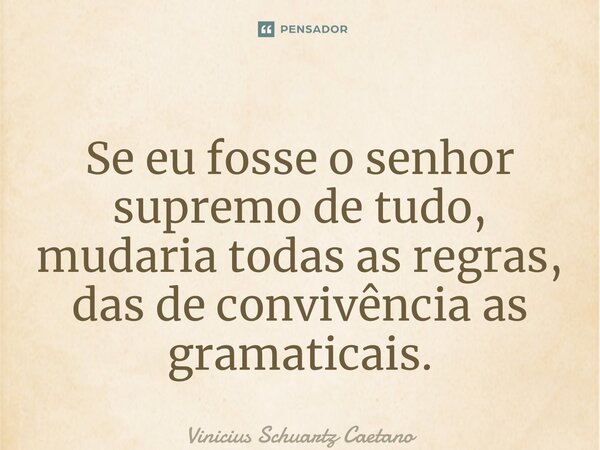 ⁠Se eu fosse o senhor supremo de tudo, mudaria todas as regras, das de convivência as gramaticais.... Frase de Vinicius Schuartz Caetano.
