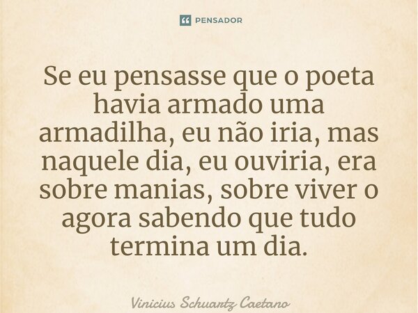 ⁠Se eu pensasse que o poeta havia armado uma armadilha, eu não iria, mas naquele dia, eu ouviria, era sobre manias, sobre viver o agora sabendo que tudo termina... Frase de Vinicius Schuartz Caetano.