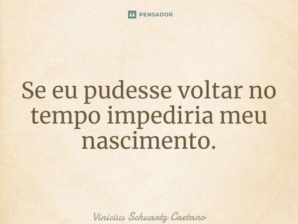 ⁠Se eu pudesse voltar no tempo impediria meu nascimento.... Frase de Vinicius Schuartz Caetano.