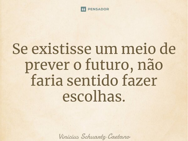 ⁠Se existisse um meio de prever o futuro, não faria sentido fazer escolhas.... Frase de Vinicius Schuartz Caetano.