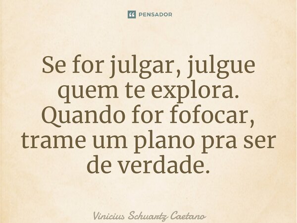 ⁠Se for julgar, julgue quem te explora. Quando for fofocar, trame um plano pra ser de verdade.... Frase de Vinicius Schuartz Caetano.