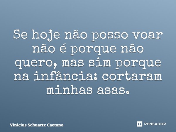 ⁠Se hoje não posso voar não é porque não quero, mas sim porque na infância: cortaram minhas asas.... Frase de Vinicius Schuartz Caetano.
