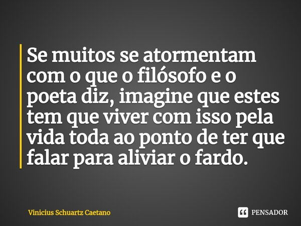 ⁠Se muitos se atormentam com o que o filósofo e o poeta diz, imagine que estes tem que viver com isso pela vida toda ao ponto de ter que falar para aliviar o fa... Frase de Vinicius Schuartz Caetano.