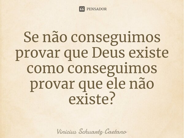 ⁠Se não conseguimos provar que Deus existe como conseguimos provar que ele não existe?... Frase de Vinicius Schuartz Caetano.