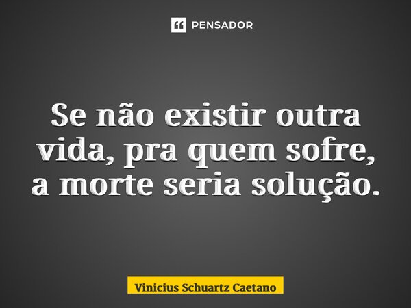 ⁠Se não existir outra vida, pra quem sofre, a morte seria solução.... Frase de Vinicius Schuartz Caetano.