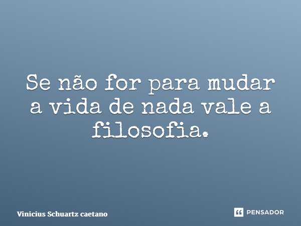 ⁠Se não for para mudar a vida de nada vale a filosofia.... Frase de Vinicius Schuartz Caetano.