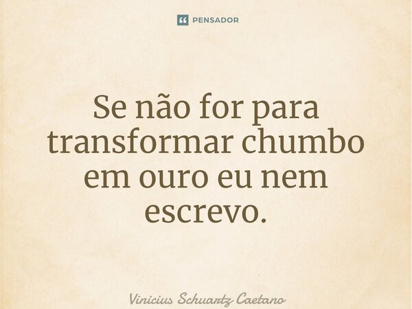⁠Se não for para transformar chumbo em ouro eu nem escrevo.... Frase de Vinicius Schuartz Caetano.