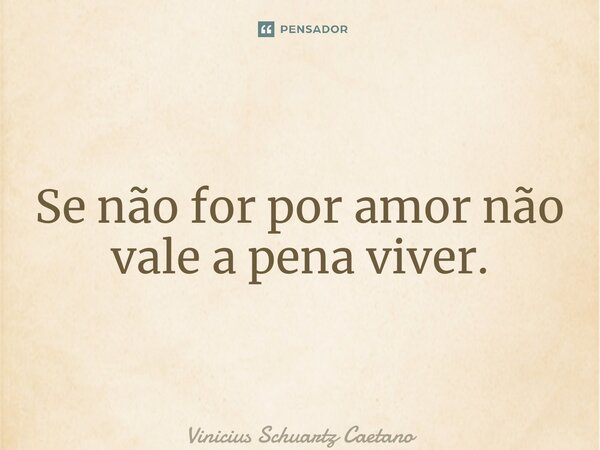Se não for por amor não vale a pena viver.... Frase de Vinicius Schuartz Caetano.