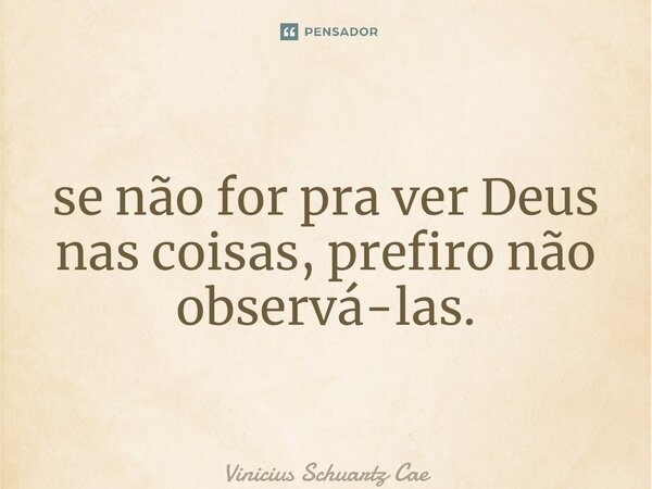 ⁠se não for pra ver Deus nas coisas, prefiro não observá-las.... Frase de Vinicius Schuartz Caetano.