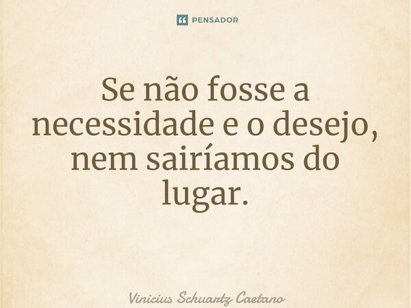 Se não fosse a necessidade e o desejo, nem sairíamos do lugar. ⁠... Frase de Vinicius Schuartz Caetano.