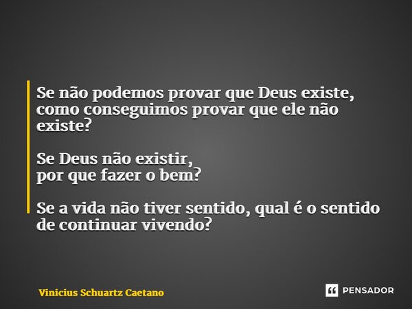 Se não podemos provar que Deus existe, como conseguimos provar que ele não existe? Se Deus não existir, por que fazer o bem? Se a vida não tiver sentido, qual ... Frase de Vinicius Schuartz Caetano.