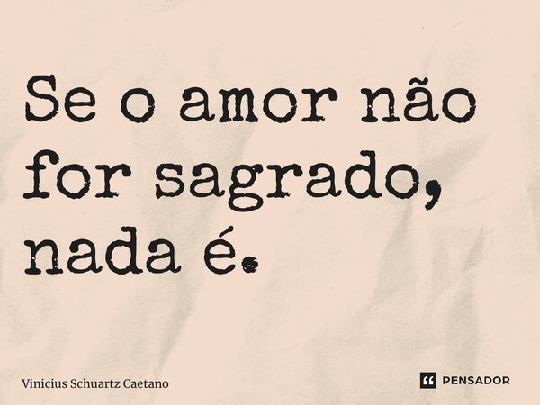 ⁠Se o amor não for sagrado, nada é.... Frase de Vinicius Schuartz Caetano.