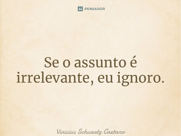 ⁠Se o assunto é irrelevante, eu ignoro.... Frase de Vinicius Schuartz Caetano.