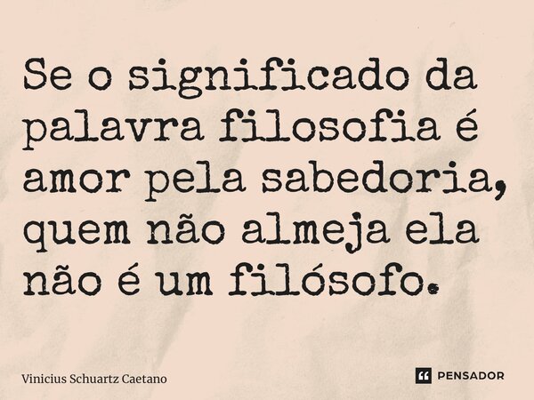 ⁠Se o significado da palavra filosofia é amor pela sabedoria, quem não almeja ela não é um filósofo.... Frase de Vinicius Schuartz Caetano.