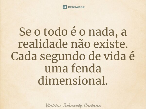 ⁠Se o todo é o nada, a realidade não existe. Cada segundo de vida é uma fenda dimensional.... Frase de Vinicius Schuartz Caetano.