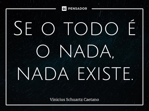 Se o todo é o nada, nada existe.... Frase de Vinicius Schuartz Caetano.